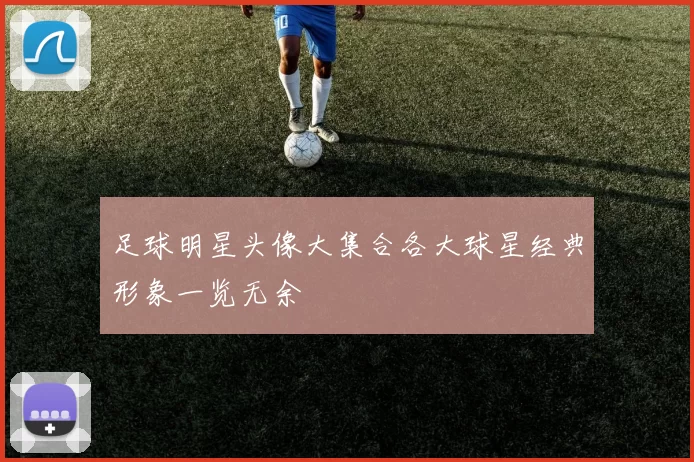 足球明星头像大集合各大球星经典形象一览无余