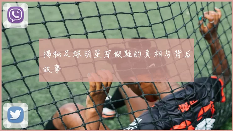 揭秘足球明星穿假鞋的真相与背后故事