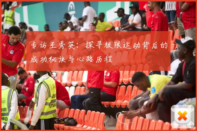 专访王秀英：探寻极限运动背后的成功秘诀与心路历程