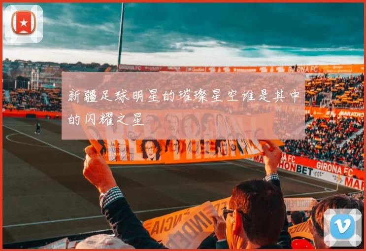 新疆足球明星的璀璨星空谁是其中的闪耀之星