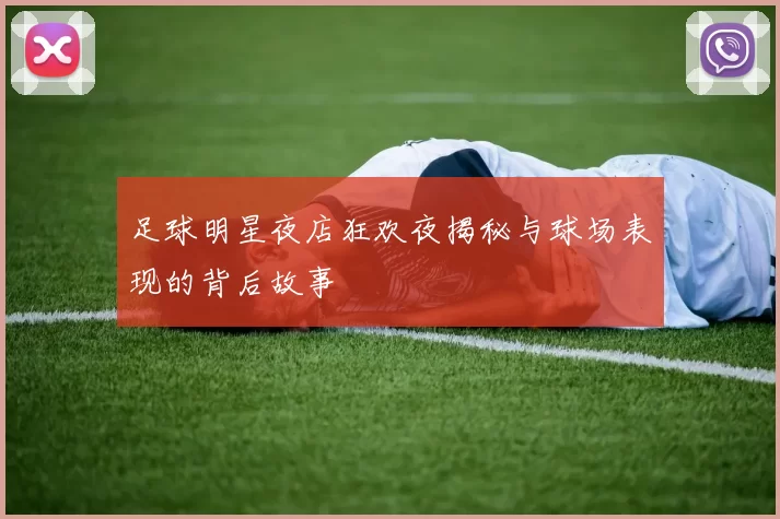 足球明星夜店狂欢夜揭秘与球场表现的背后故事