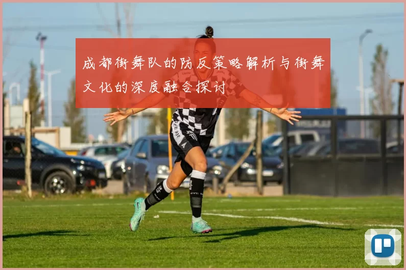 成都街舞队的防反策略解析与街舞文化的深度融合探讨
