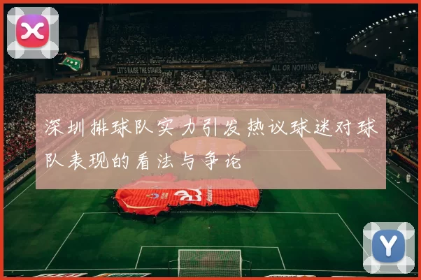 深圳排球队实力引发热议球迷对球队表现的看法与争论