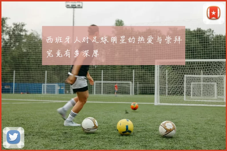 西班牙人对足球明星的热爱与崇拜究竟有多深厚