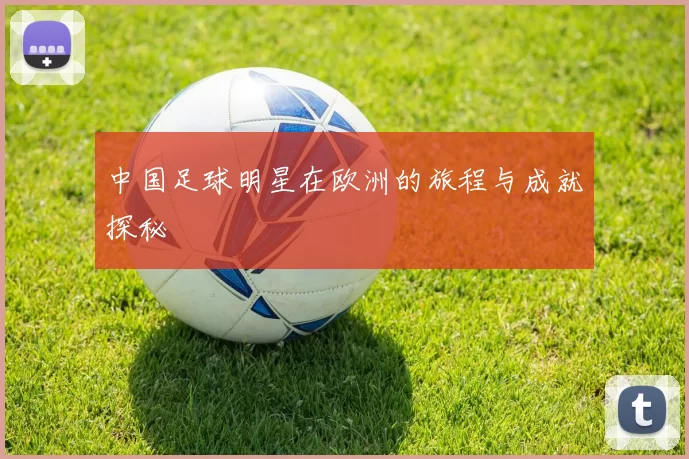 中国足球明星在欧洲的旅程与成就探秘