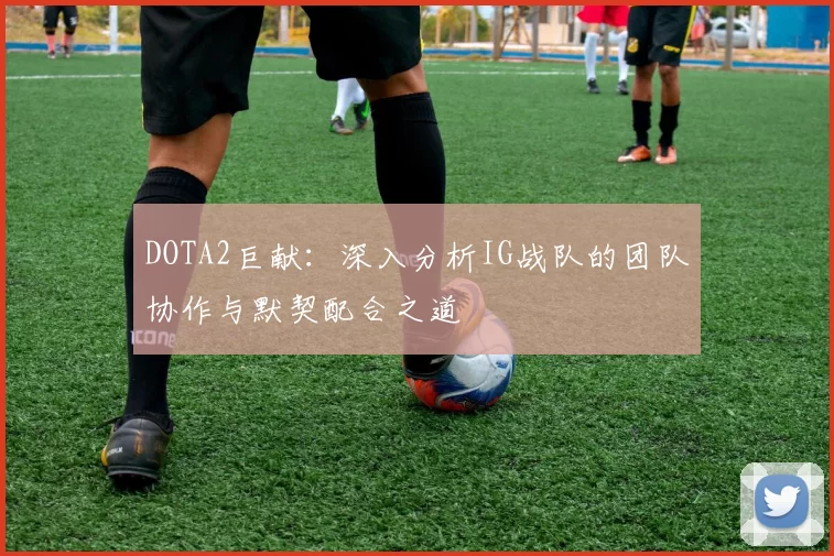 DOTA2巨献：深入分析IG战队的团队协作与默契配合之道