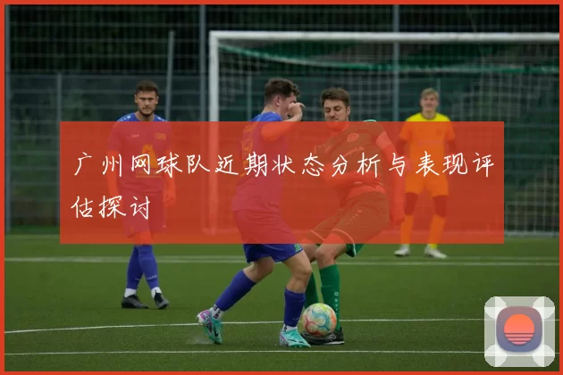 广州网球队近期状态分析与表现评估探讨