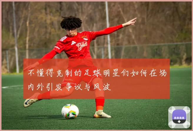 不懂得克制的足球明星们如何在场内外引发争议与风波