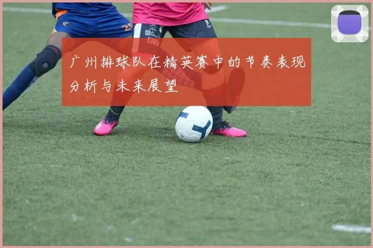 广州排球队在精英赛中的节奏表现分析与未来展望