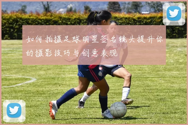 如何拍摄足球明星签名镜头提升你的摄影技巧与创意表现