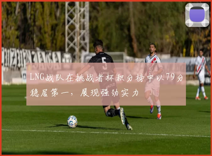 LNG战队在挑战者杯积分榜中以79分稳居第一，展现强劲实力