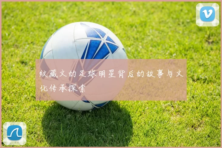 纹藏文的足球明星背后的故事与文化传承探索
