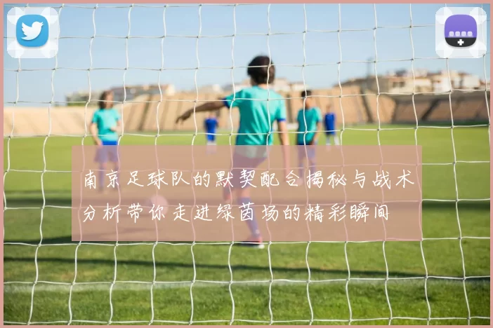 南京足球队的默契配合揭秘与战术分析带你走进绿茵场的精彩瞬间
