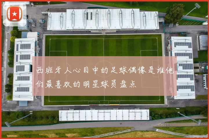 西班牙人心目中的足球偶像是谁他们最喜欢的明星球员盘点