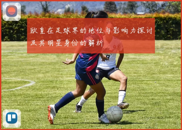 欧皇在足球界的地位与影响力探讨及其明星身份的解析
