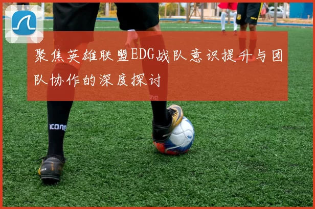 聚焦英雄联盟EDG战队意识提升与团队协作的深度探讨