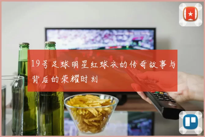 19号足球明星红球衣的传奇故事与背后的荣耀时刻