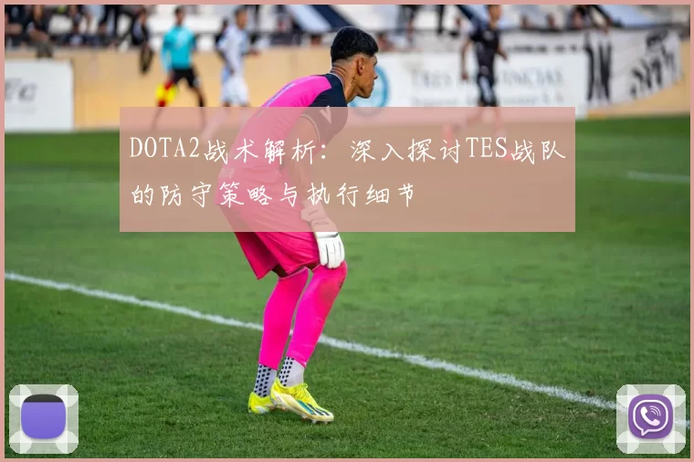 DOTA2战术解析：深入探讨TES战队的防守策略与执行细节