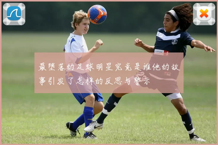 最堕落的足球明星究竟是谁他的故事引发了怎样的反思与警示