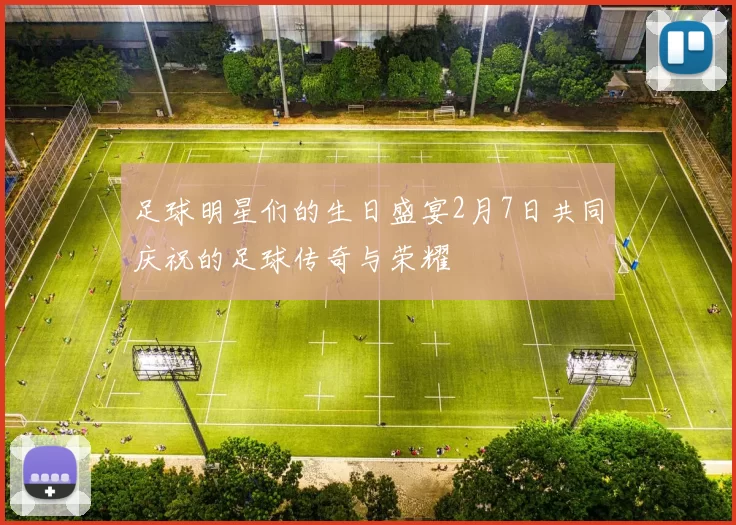 足球明星们的生日盛宴2月7日共同庆祝的足球传奇与荣耀