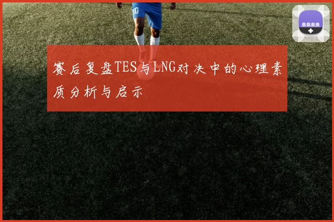 赛后复盘TES与LNG对决中的心理素质分析与启示