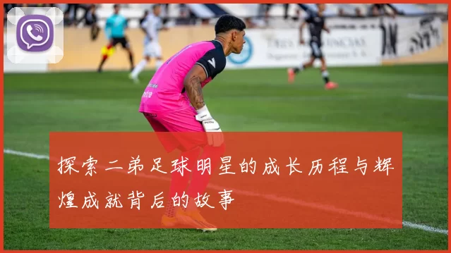 探索二弟足球明星的成长历程与辉煌成就背后的故事