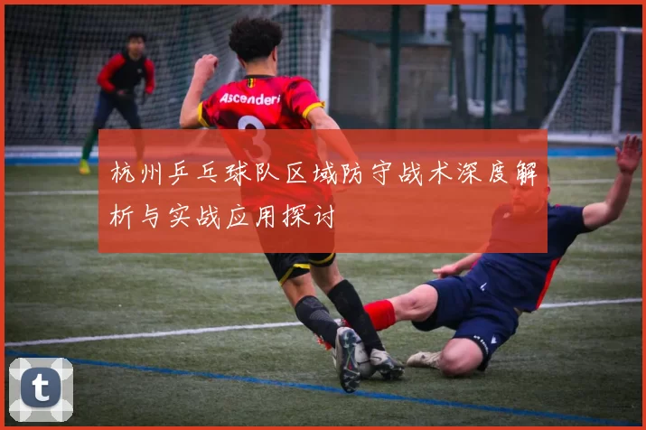 杭州乒乓球队区域防守战术深度解析与实战应用探讨