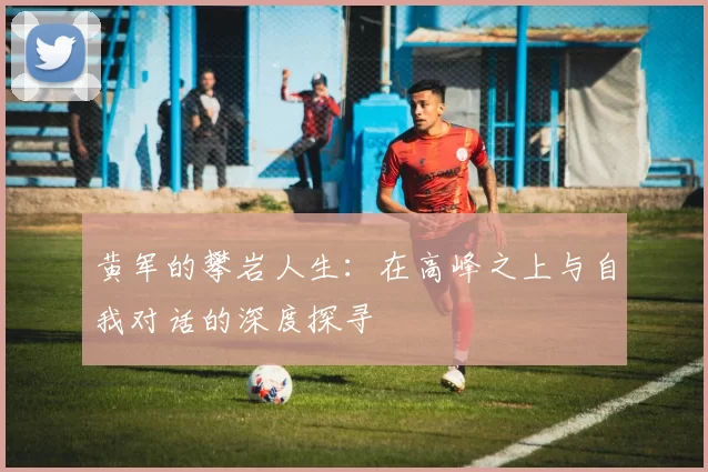 黄军的攀岩人生：在高峰之上与自我对话的深度探寻