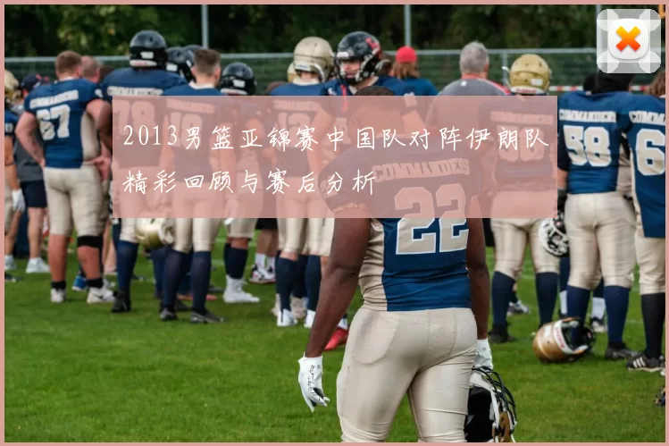 2013男篮亚锦赛中国队对阵伊朗队精彩回顾与赛后分析