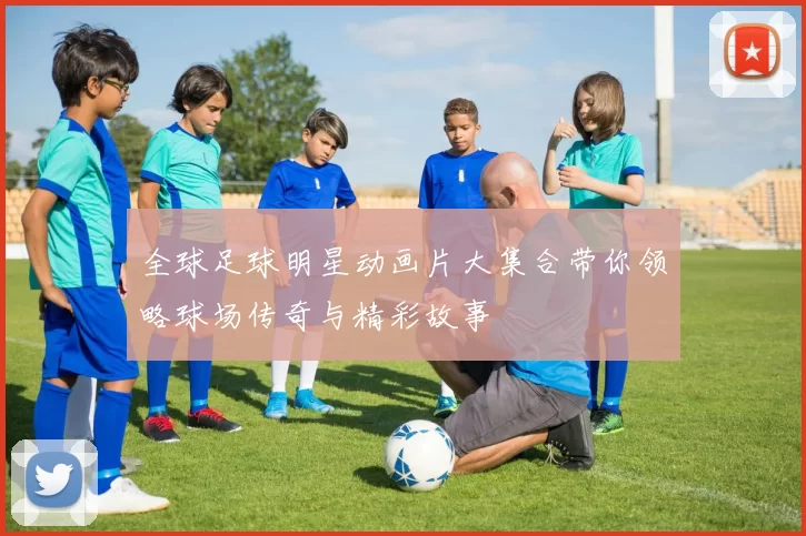全球足球明星动画片大集合带你领略球场传奇与精彩故事