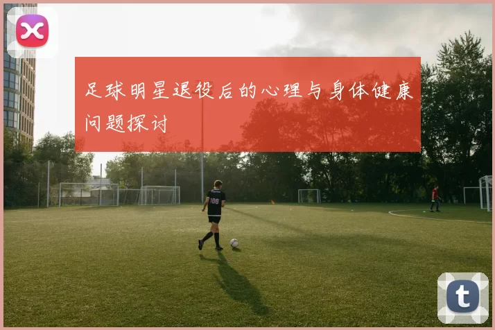 足球明星退役后的心理与身体健康问题探讨