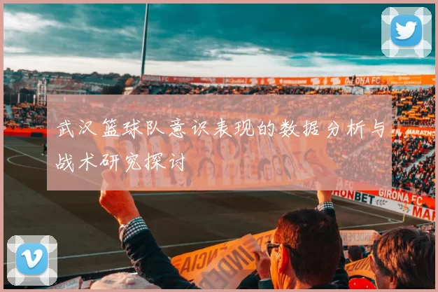 武汉篮球队意识表现的数据分析与战术研究探讨