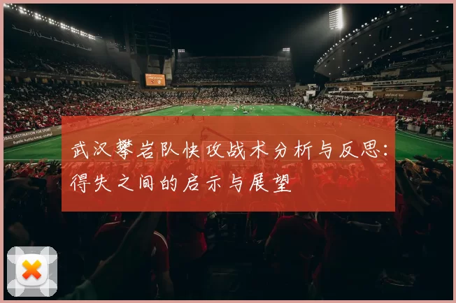 武汉攀岩队快攻战术分析与反思：得失之间的启示与展望