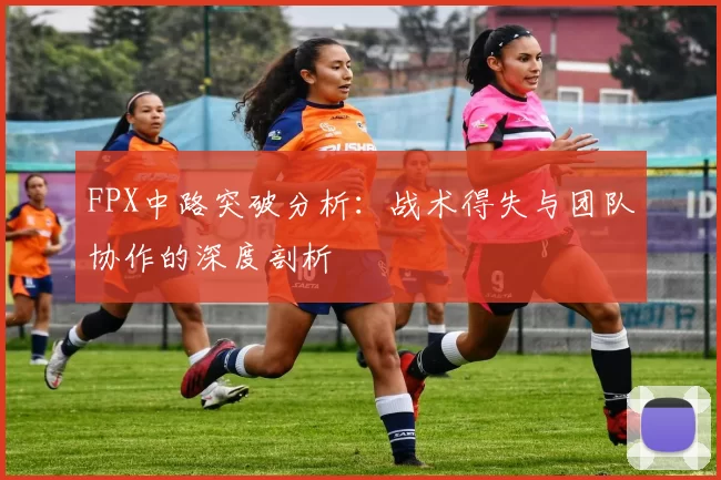 FPX中路突破分析：战术得失与团队协作的深度剖析