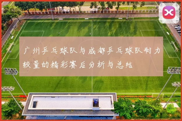 广州乒乓球队与成都乒乓球队耐力较量的精彩赛后分析与总结