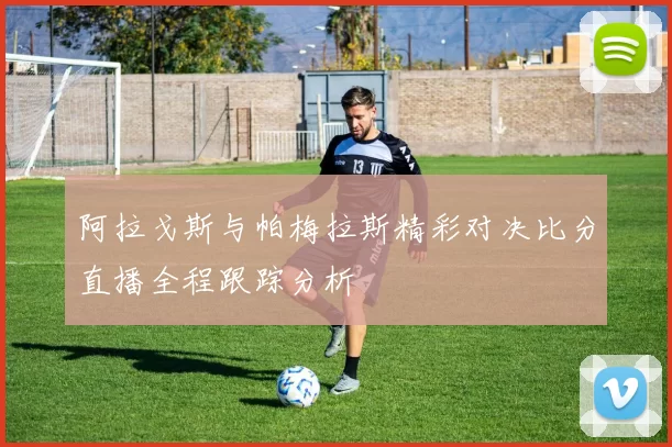 阿拉戈斯与帕梅拉斯精彩对决比分直播全程跟踪分析
