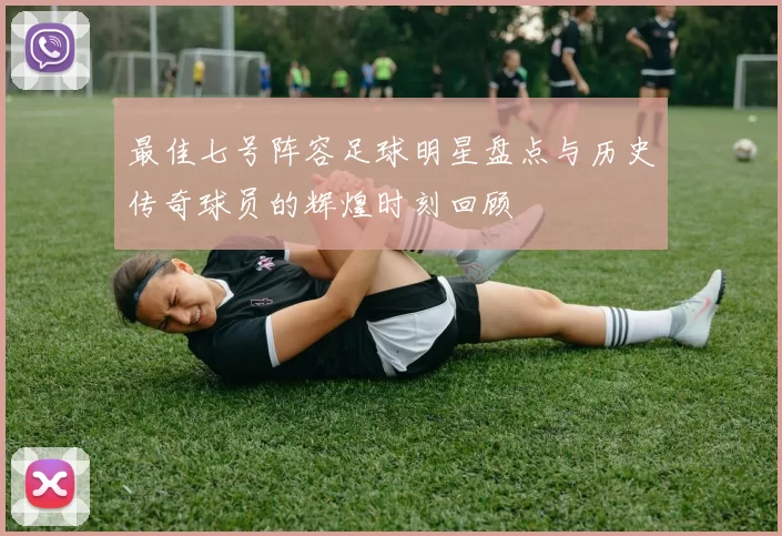 最佳七号阵容足球明星盘点与历史传奇球员的辉煌时刻回顾