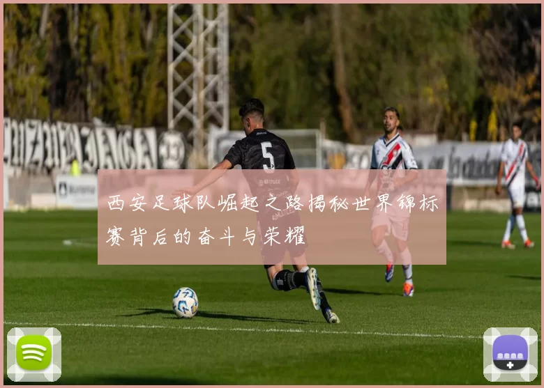 西安足球队崛起之路揭秘世界锦标赛背后的奋斗与荣耀