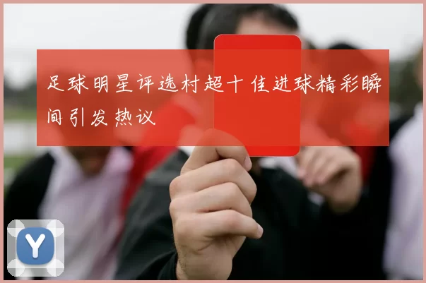 足球明星评选村超十佳进球精彩瞬间引发热议