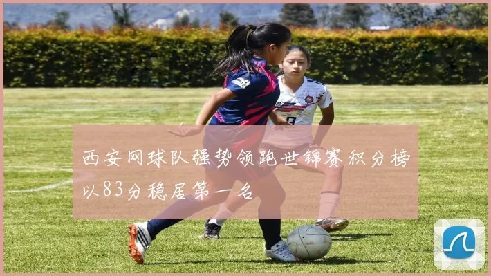 西安网球队强势领跑世锦赛积分榜以83分稳居第一名