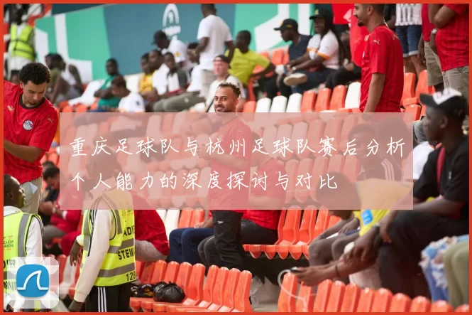 重庆足球队与杭州足球队赛后分析个人能力的深度探讨与对比