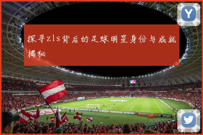 探寻zls背后的足球明星身份与成就揭秘