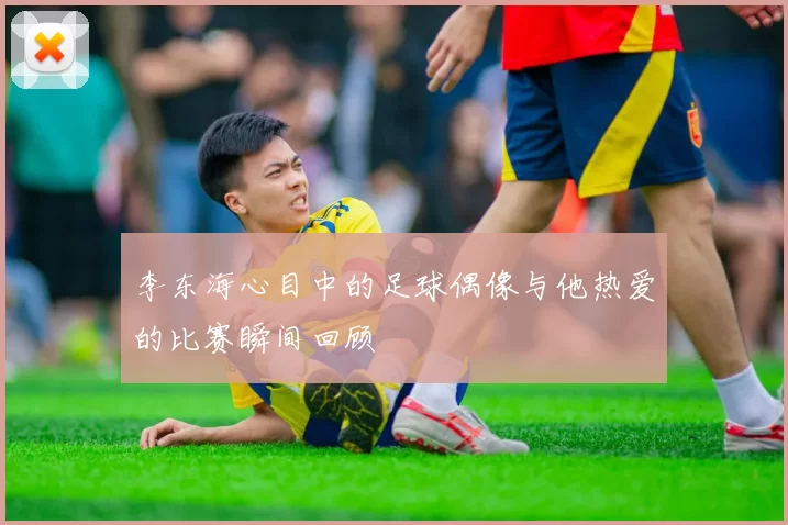 李东海心目中的足球偶像与他热爱的比赛瞬间回顾