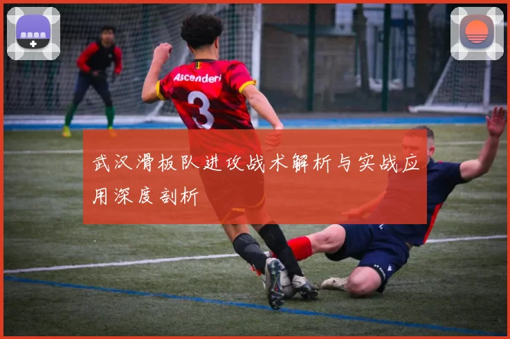 武汉滑板队进攻战术解析与实战应用深度剖析
