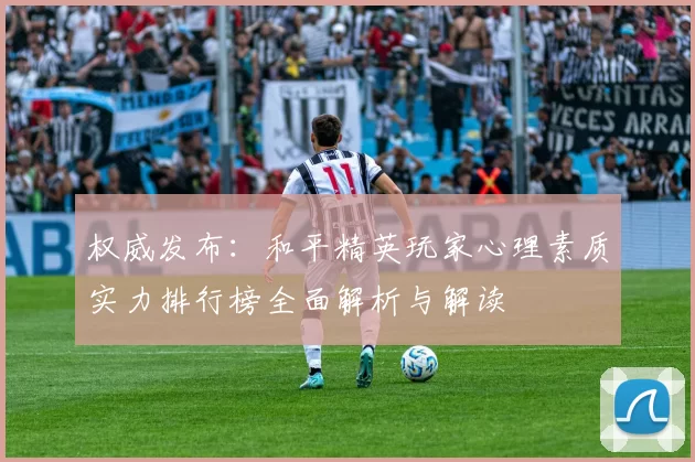 权威发布：和平精英玩家心理素质实力排行榜全面解析与解读