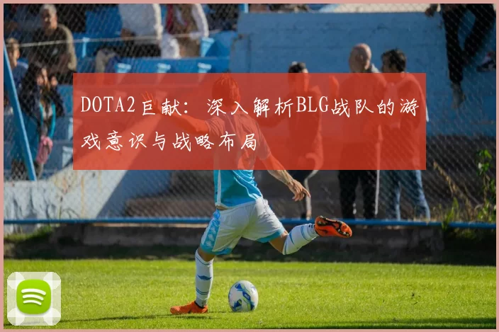 DOTA2巨献：深入解析BLG战队的游戏意识与战略布局