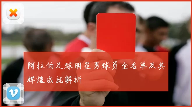 阿拉伯足球明星男球员全名单及其辉煌成就解析